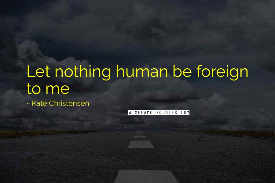 Kate Christensen Quotes: Let nothing human be foreign to me