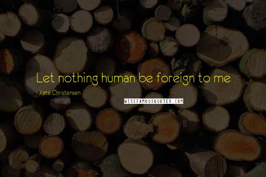 Kate Christensen Quotes: Let nothing human be foreign to me