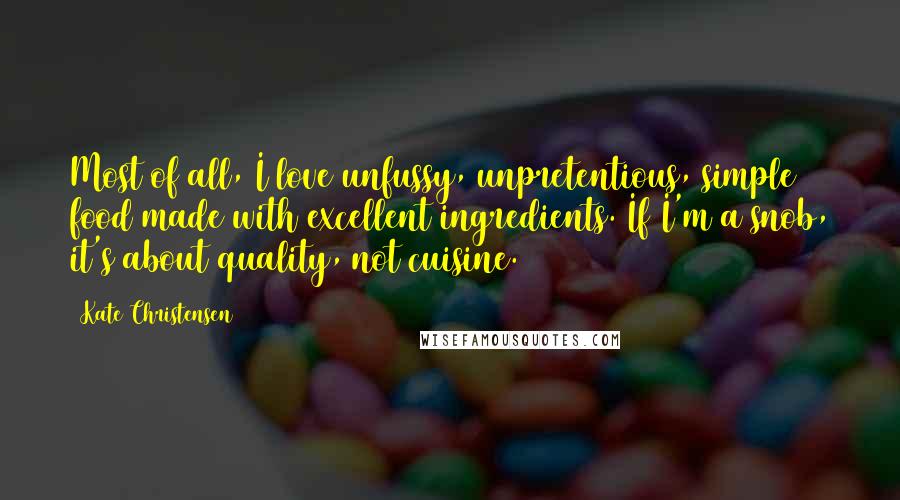 Kate Christensen Quotes: Most of all, I love unfussy, unpretentious, simple food made with excellent ingredients. If I'm a snob, it's about quality, not cuisine.