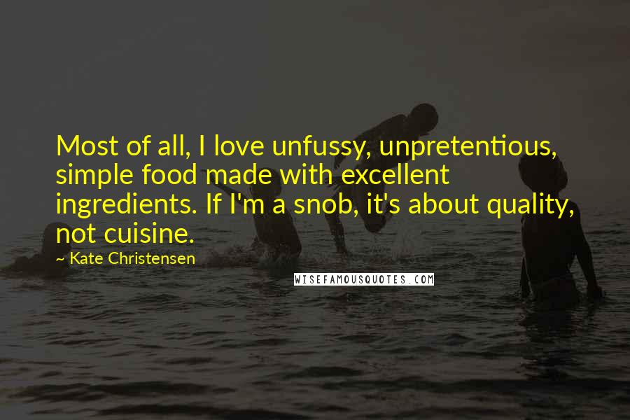 Kate Christensen Quotes: Most of all, I love unfussy, unpretentious, simple food made with excellent ingredients. If I'm a snob, it's about quality, not cuisine.