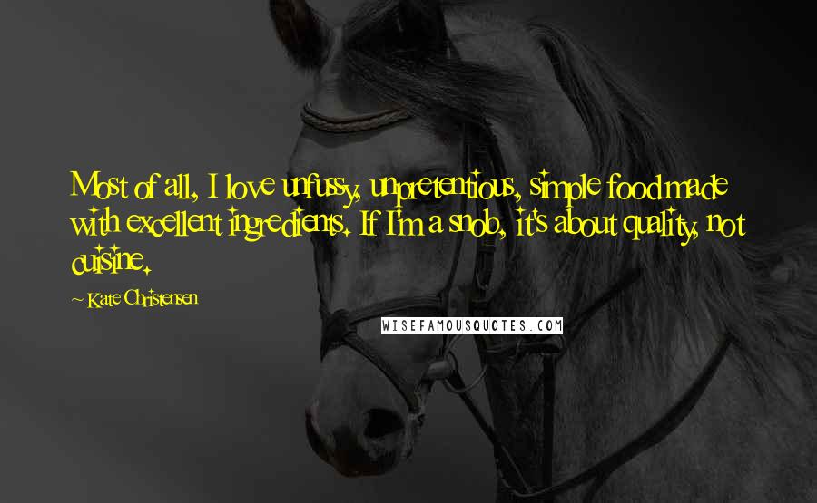 Kate Christensen Quotes: Most of all, I love unfussy, unpretentious, simple food made with excellent ingredients. If I'm a snob, it's about quality, not cuisine.