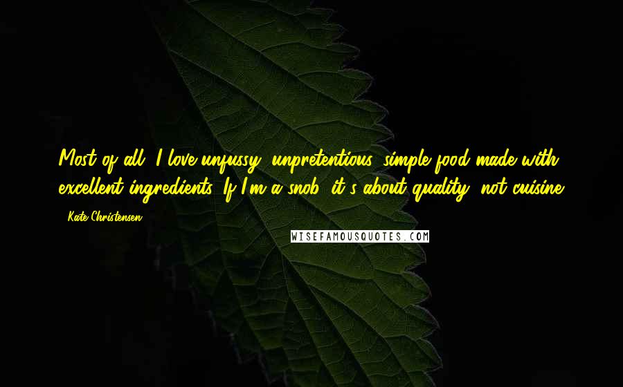 Kate Christensen Quotes: Most of all, I love unfussy, unpretentious, simple food made with excellent ingredients. If I'm a snob, it's about quality, not cuisine.