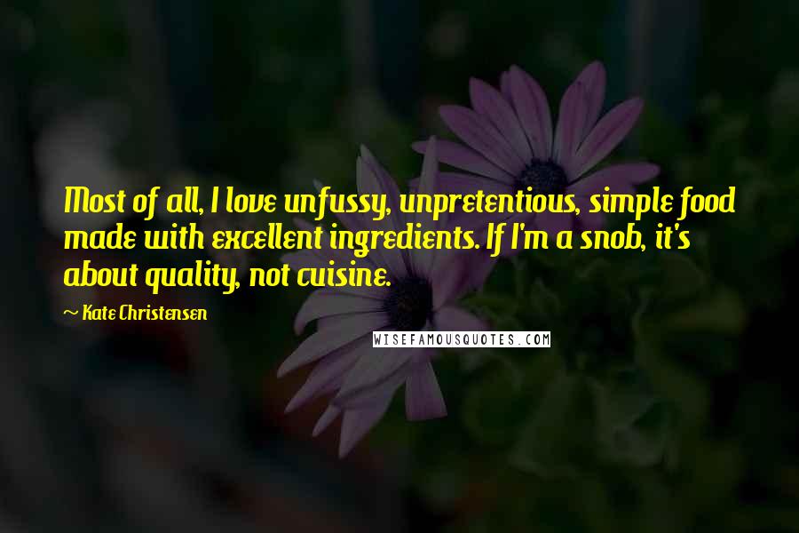 Kate Christensen Quotes: Most of all, I love unfussy, unpretentious, simple food made with excellent ingredients. If I'm a snob, it's about quality, not cuisine.