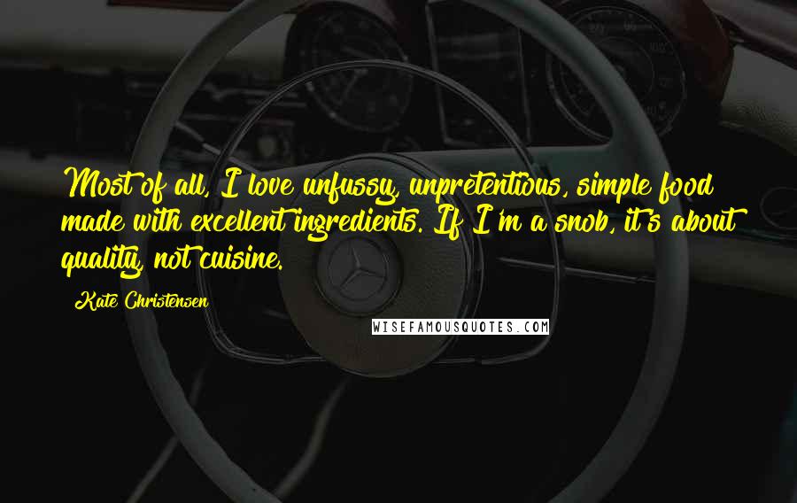 Kate Christensen Quotes: Most of all, I love unfussy, unpretentious, simple food made with excellent ingredients. If I'm a snob, it's about quality, not cuisine.