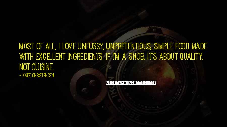 Kate Christensen Quotes: Most of all, I love unfussy, unpretentious, simple food made with excellent ingredients. If I'm a snob, it's about quality, not cuisine.