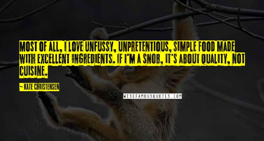 Kate Christensen Quotes: Most of all, I love unfussy, unpretentious, simple food made with excellent ingredients. If I'm a snob, it's about quality, not cuisine.