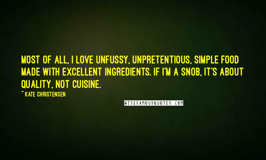 Kate Christensen Quotes: Most of all, I love unfussy, unpretentious, simple food made with excellent ingredients. If I'm a snob, it's about quality, not cuisine.