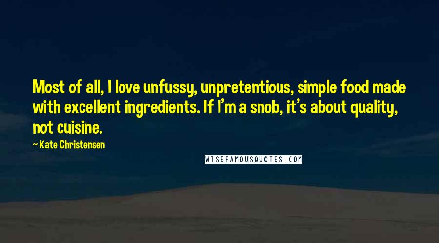 Kate Christensen Quotes: Most of all, I love unfussy, unpretentious, simple food made with excellent ingredients. If I'm a snob, it's about quality, not cuisine.