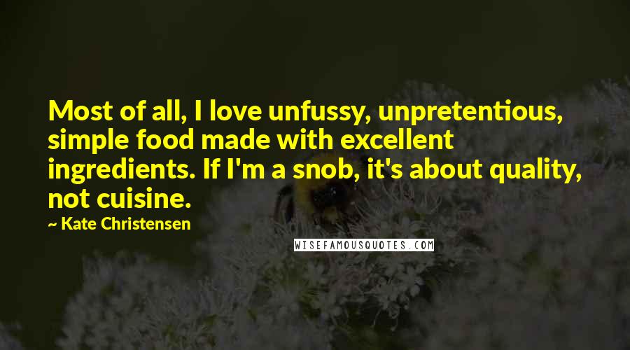 Kate Christensen Quotes: Most of all, I love unfussy, unpretentious, simple food made with excellent ingredients. If I'm a snob, it's about quality, not cuisine.
