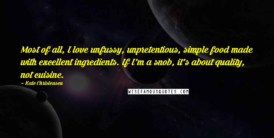 Kate Christensen Quotes: Most of all, I love unfussy, unpretentious, simple food made with excellent ingredients. If I'm a snob, it's about quality, not cuisine.