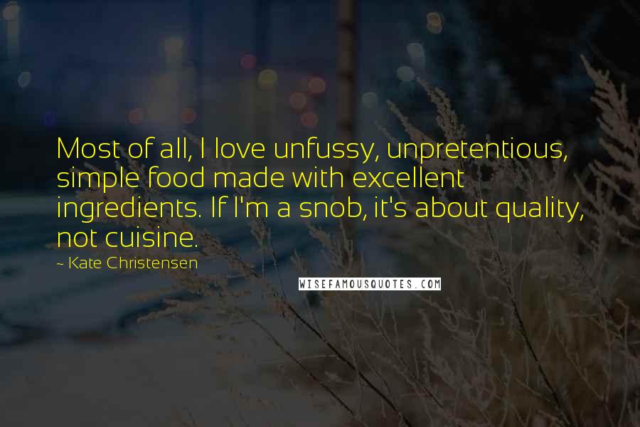 Kate Christensen Quotes: Most of all, I love unfussy, unpretentious, simple food made with excellent ingredients. If I'm a snob, it's about quality, not cuisine.