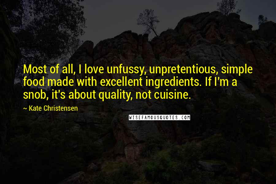 Kate Christensen Quotes: Most of all, I love unfussy, unpretentious, simple food made with excellent ingredients. If I'm a snob, it's about quality, not cuisine.