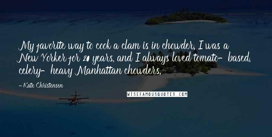 Kate Christensen Quotes: My favorite way to cook a clam is in chowder. I was a New Yorker for 20 years, and I always loved tomato-based, celery-heavy Manhattan chowders.