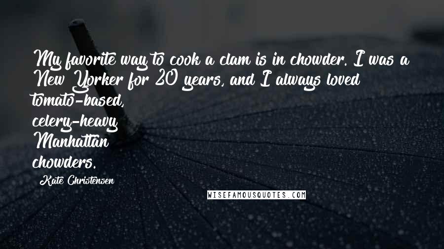 Kate Christensen Quotes: My favorite way to cook a clam is in chowder. I was a New Yorker for 20 years, and I always loved tomato-based, celery-heavy Manhattan chowders.