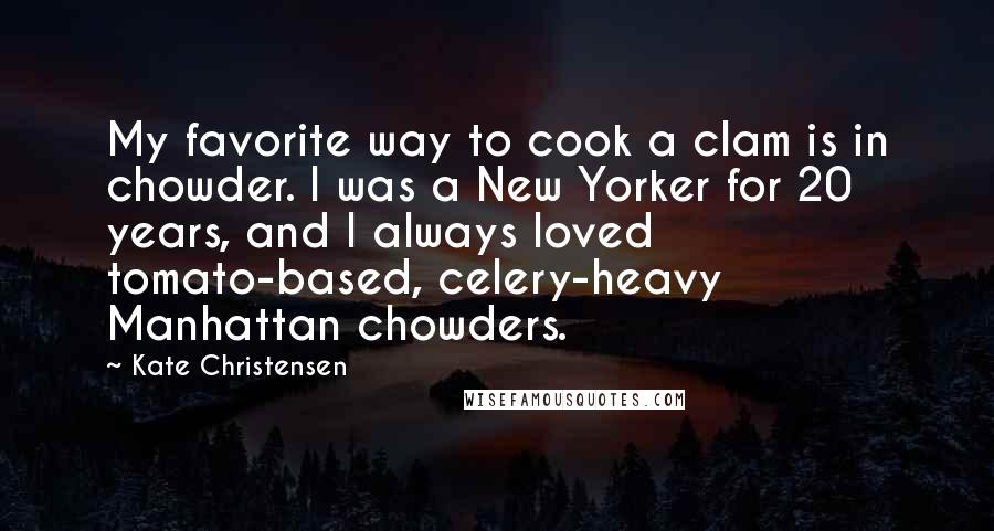 Kate Christensen Quotes: My favorite way to cook a clam is in chowder. I was a New Yorker for 20 years, and I always loved tomato-based, celery-heavy Manhattan chowders.