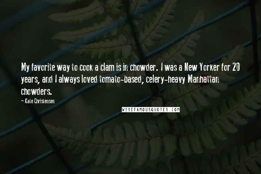 Kate Christensen Quotes: My favorite way to cook a clam is in chowder. I was a New Yorker for 20 years, and I always loved tomato-based, celery-heavy Manhattan chowders.