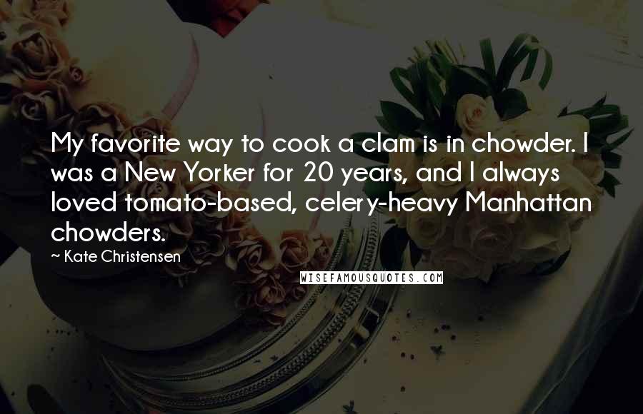 Kate Christensen Quotes: My favorite way to cook a clam is in chowder. I was a New Yorker for 20 years, and I always loved tomato-based, celery-heavy Manhattan chowders.