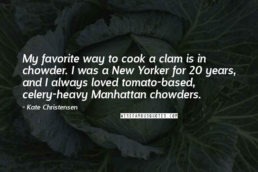 Kate Christensen Quotes: My favorite way to cook a clam is in chowder. I was a New Yorker for 20 years, and I always loved tomato-based, celery-heavy Manhattan chowders.