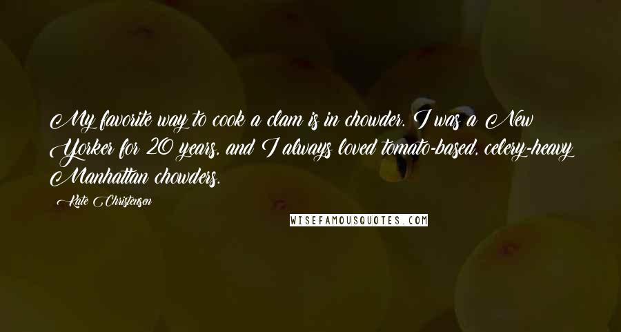 Kate Christensen Quotes: My favorite way to cook a clam is in chowder. I was a New Yorker for 20 years, and I always loved tomato-based, celery-heavy Manhattan chowders.