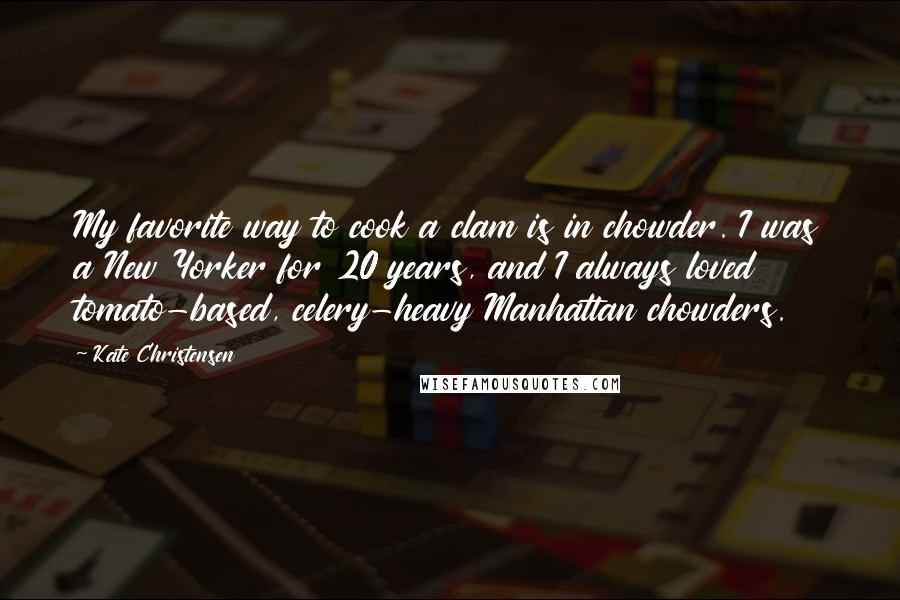 Kate Christensen Quotes: My favorite way to cook a clam is in chowder. I was a New Yorker for 20 years, and I always loved tomato-based, celery-heavy Manhattan chowders.