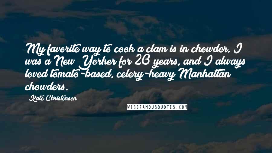 Kate Christensen Quotes: My favorite way to cook a clam is in chowder. I was a New Yorker for 20 years, and I always loved tomato-based, celery-heavy Manhattan chowders.