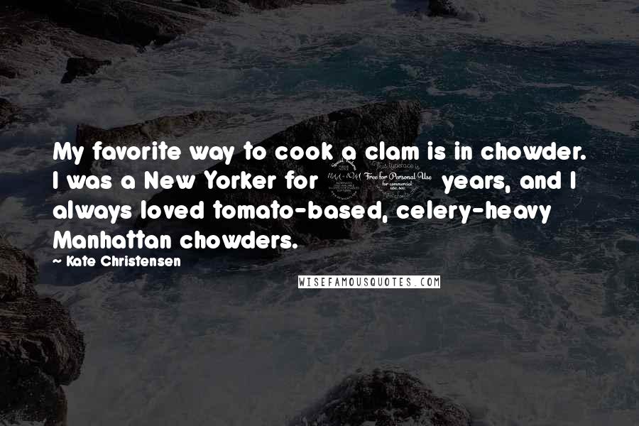 Kate Christensen Quotes: My favorite way to cook a clam is in chowder. I was a New Yorker for 20 years, and I always loved tomato-based, celery-heavy Manhattan chowders.