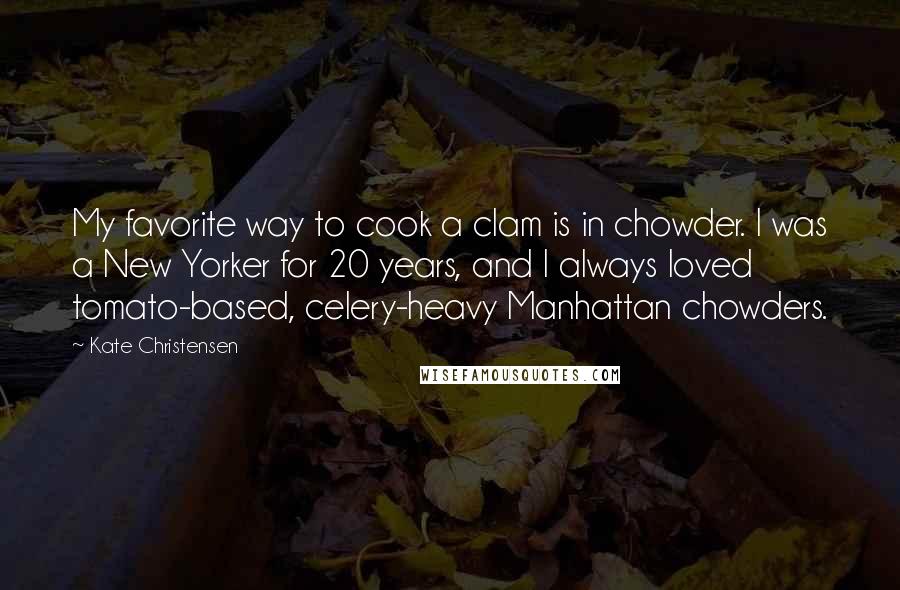 Kate Christensen Quotes: My favorite way to cook a clam is in chowder. I was a New Yorker for 20 years, and I always loved tomato-based, celery-heavy Manhattan chowders.