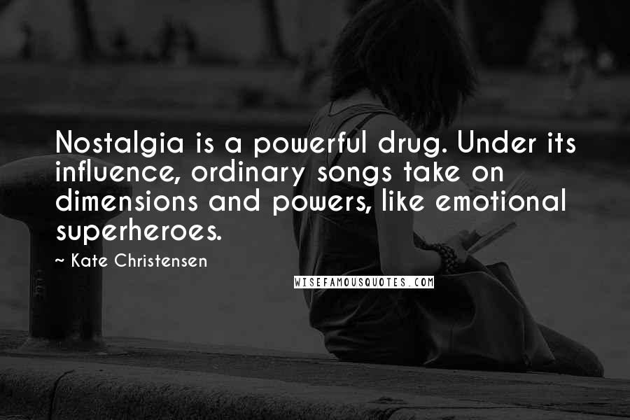 Kate Christensen Quotes: Nostalgia is a powerful drug. Under its influence, ordinary songs take on dimensions and powers, like emotional superheroes.