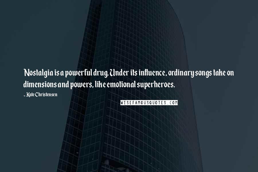 Kate Christensen Quotes: Nostalgia is a powerful drug. Under its influence, ordinary songs take on dimensions and powers, like emotional superheroes.