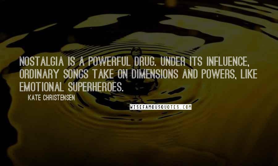 Kate Christensen Quotes: Nostalgia is a powerful drug. Under its influence, ordinary songs take on dimensions and powers, like emotional superheroes.