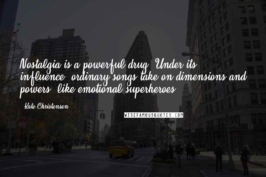 Kate Christensen Quotes: Nostalgia is a powerful drug. Under its influence, ordinary songs take on dimensions and powers, like emotional superheroes.