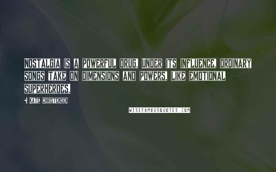 Kate Christensen Quotes: Nostalgia is a powerful drug. Under its influence, ordinary songs take on dimensions and powers, like emotional superheroes.