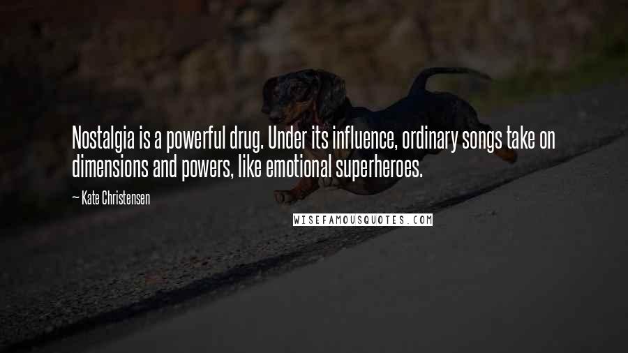 Kate Christensen Quotes: Nostalgia is a powerful drug. Under its influence, ordinary songs take on dimensions and powers, like emotional superheroes.