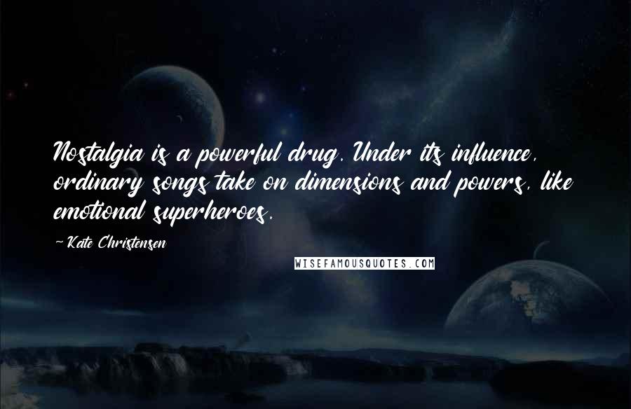 Kate Christensen Quotes: Nostalgia is a powerful drug. Under its influence, ordinary songs take on dimensions and powers, like emotional superheroes.