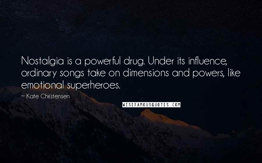 Kate Christensen Quotes: Nostalgia is a powerful drug. Under its influence, ordinary songs take on dimensions and powers, like emotional superheroes.