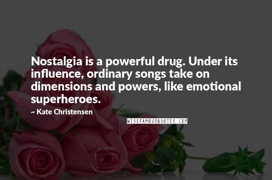 Kate Christensen Quotes: Nostalgia is a powerful drug. Under its influence, ordinary songs take on dimensions and powers, like emotional superheroes.