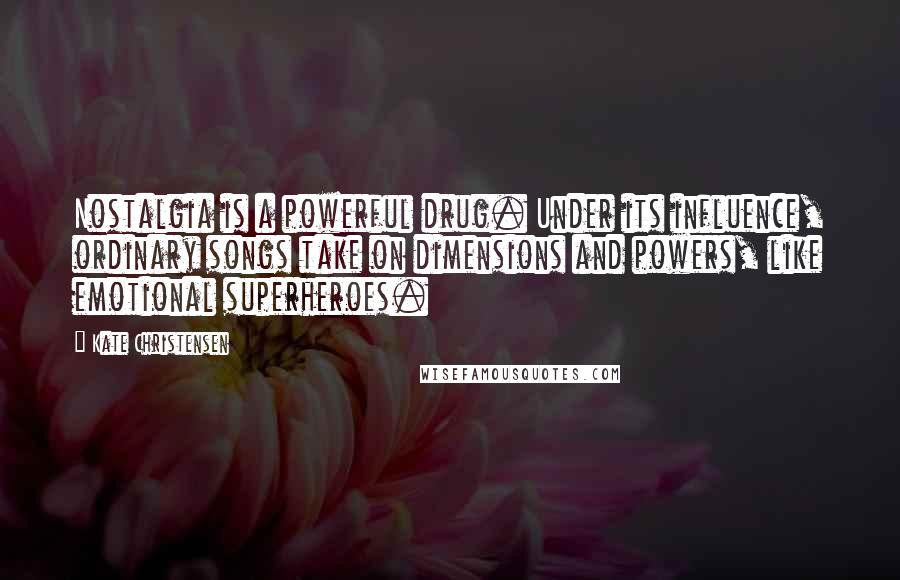 Kate Christensen Quotes: Nostalgia is a powerful drug. Under its influence, ordinary songs take on dimensions and powers, like emotional superheroes.