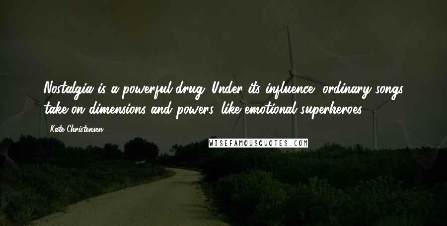 Kate Christensen Quotes: Nostalgia is a powerful drug. Under its influence, ordinary songs take on dimensions and powers, like emotional superheroes.