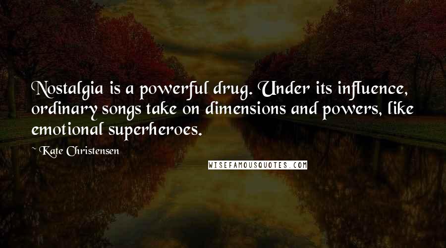 Kate Christensen Quotes: Nostalgia is a powerful drug. Under its influence, ordinary songs take on dimensions and powers, like emotional superheroes.