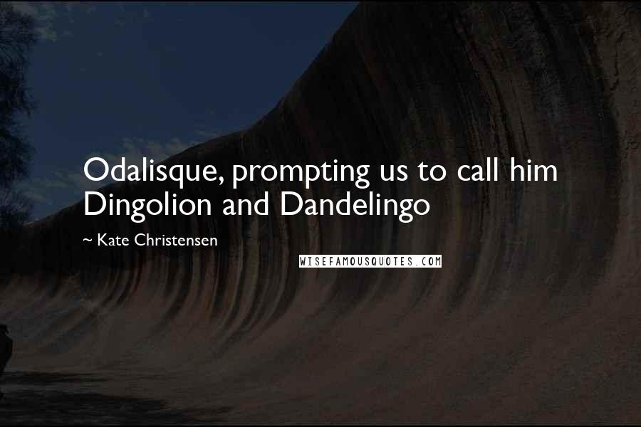 Kate Christensen Quotes: Odalisque, prompting us to call him Dingolion and Dandelingo