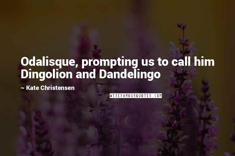 Kate Christensen Quotes: Odalisque, prompting us to call him Dingolion and Dandelingo