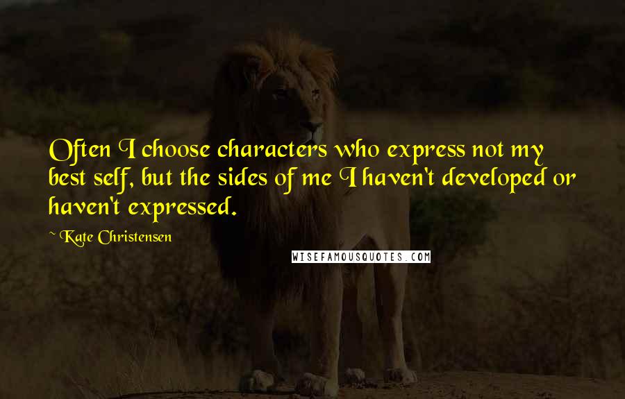 Kate Christensen Quotes: Often I choose characters who express not my best self, but the sides of me I haven't developed or haven't expressed.