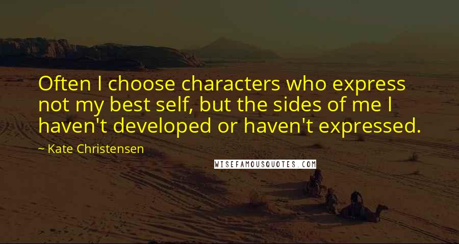 Kate Christensen Quotes: Often I choose characters who express not my best self, but the sides of me I haven't developed or haven't expressed.