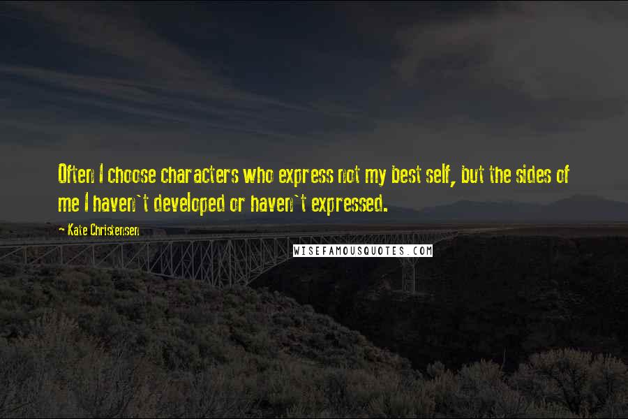 Kate Christensen Quotes: Often I choose characters who express not my best self, but the sides of me I haven't developed or haven't expressed.
