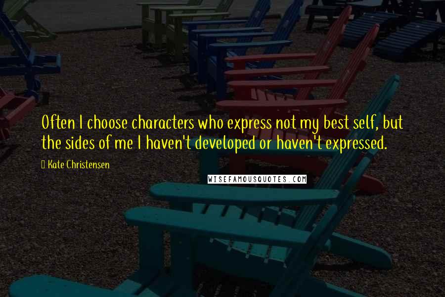 Kate Christensen Quotes: Often I choose characters who express not my best self, but the sides of me I haven't developed or haven't expressed.