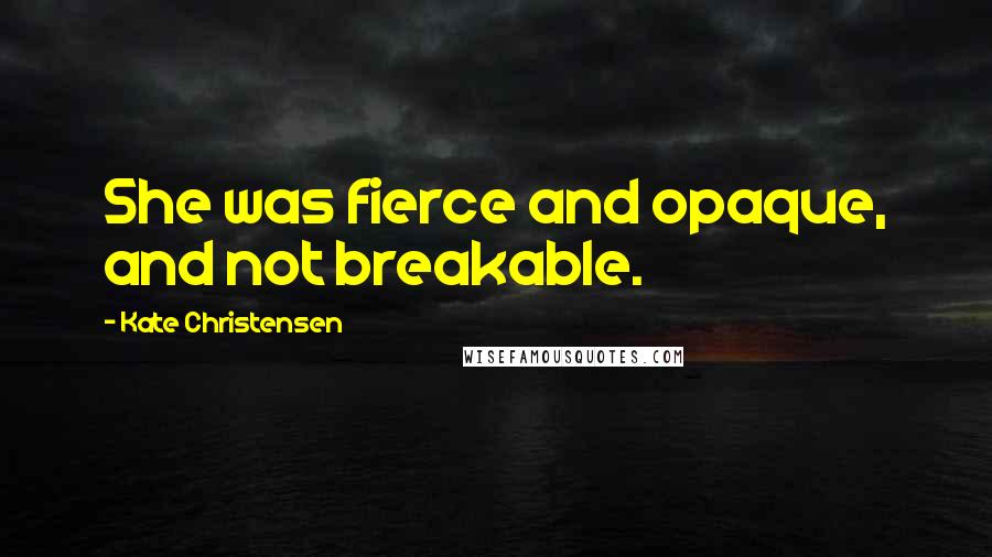 Kate Christensen Quotes: She was fierce and opaque, and not breakable.