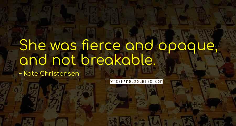 Kate Christensen Quotes: She was fierce and opaque, and not breakable.