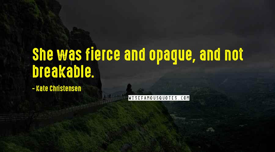 Kate Christensen Quotes: She was fierce and opaque, and not breakable.