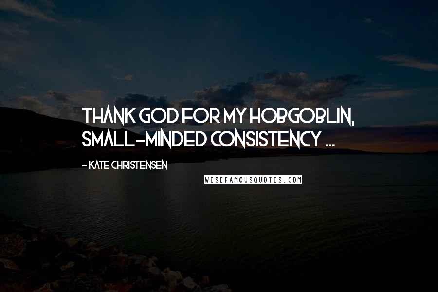 Kate Christensen Quotes: Thank God for my hobgoblin, small-minded consistency ...