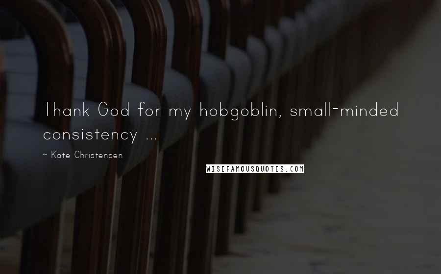 Kate Christensen Quotes: Thank God for my hobgoblin, small-minded consistency ...